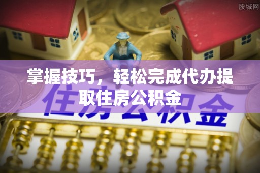 黄冈掌握技巧，轻松完成代办提取住房公积金