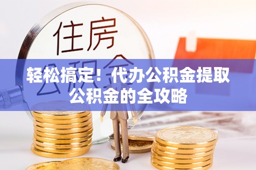 黄冈轻松搞定！代办公积金提取公积金的全攻略
