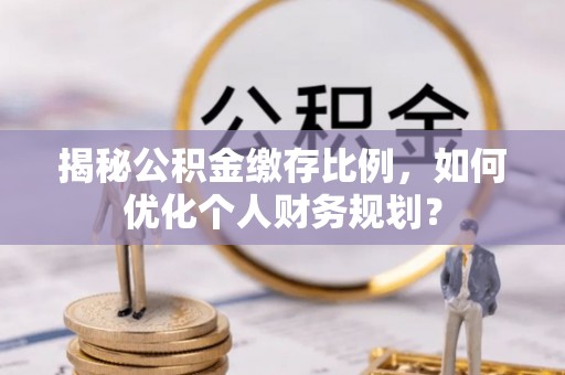 黄冈揭秘公积金缴存比例，如何优化个人财务规划？