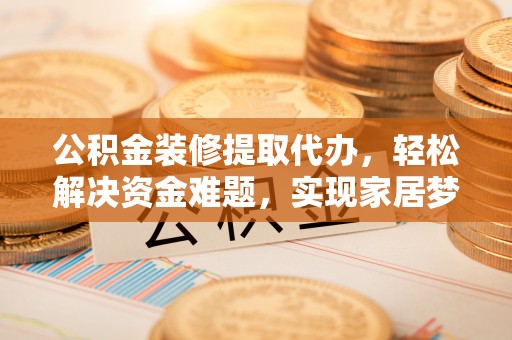 黄冈公积金装修提取代办，轻松解决资金难题，实现家居梦想