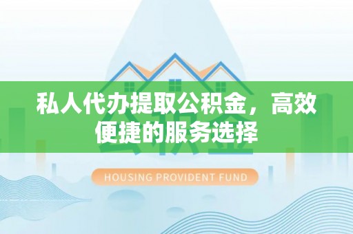 黄冈私人代办提取公积金，高效便捷的服务选择