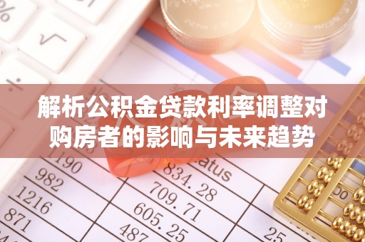 黄冈解析公积金贷款利率调整对购房者的影响与未来趋势