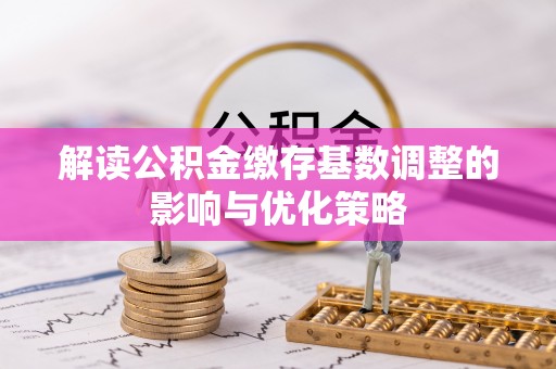 黄冈解读公积金缴存基数调整的影响与优化策略