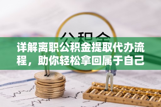 黄冈详解离职公积金提取代办流程，助你轻松拿回属于自己的钱