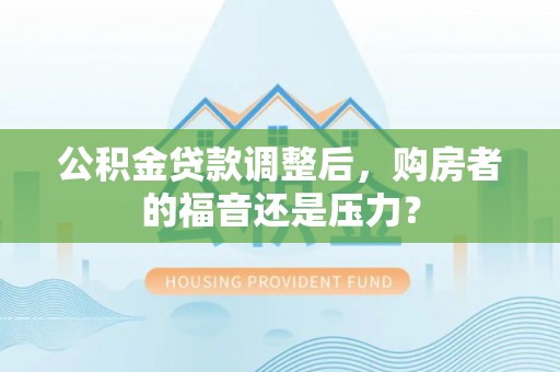 黄冈公积金贷款调整后，购房者的福音还是压力？