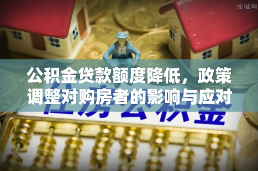 黄冈公积金贷款额度降低，政策调整对购房者的影响与应对策略
