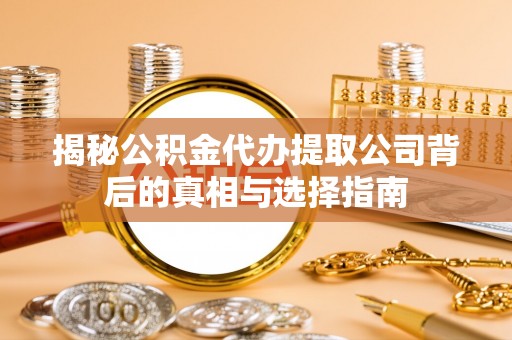 黄冈揭秘公积金代办提取公司背后的真相与选择指南