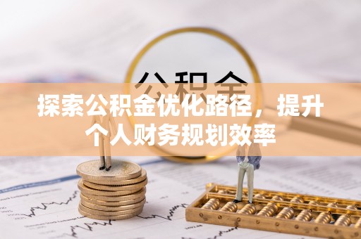 黄冈探索公积金优化路径，提升个人财务规划效率