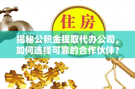 黄冈揭秘公积金提取代办公司，如何选择可靠的合作伙伴？