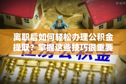黄冈离职后如何轻松办理公积金提取？掌握这些技巧很重要！