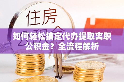黄冈如何轻松搞定代办提取离职公积金？全流程解析