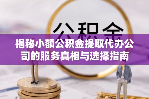黄冈揭秘小额公积金提取代办公司的服务真相与选择指南