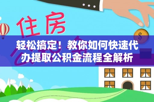 黄冈轻松搞定！教你如何快速代办提取公积金流程全解析