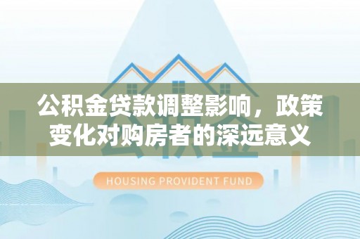 黄冈公积金贷款调整影响，政策变化对购房者的深远意义