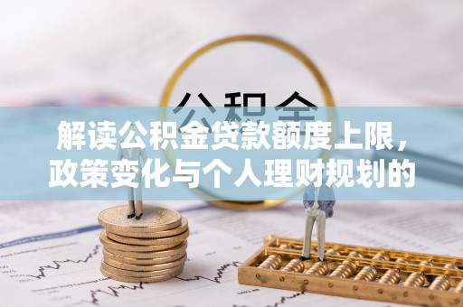 黄冈解读公积金贷款额度上限，政策变化与个人理财规划的影响