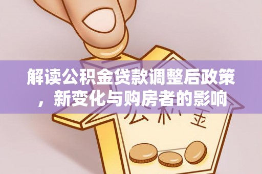 黄冈解读公积金贷款调整后政策，新变化与购房者的影响