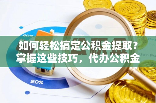 黄冈如何轻松搞定公积金提取？掌握这些技巧，代办公积金提取更高效
