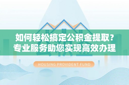 黄冈如何轻松搞定公积金提取？专业服务助您实现高效办理