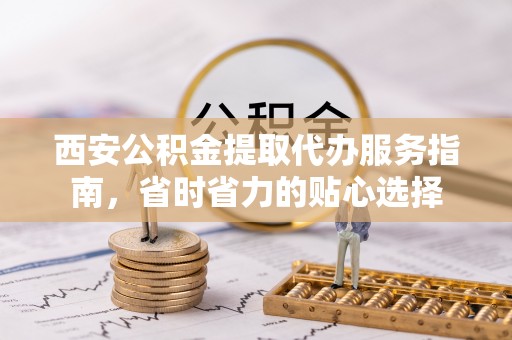 黄冈西安公积金提取代办服务指南，省时省力的贴心选择