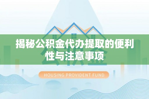 黄冈揭秘公积金代办提取的便利性与注意事项