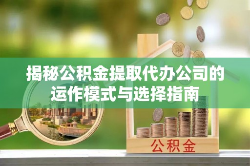 黄冈揭秘公积金提取代办公司的运作模式与选择指南
