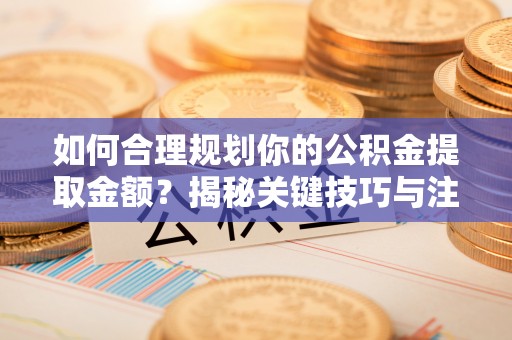 黄冈如何合理规划你的公积金提取金额？揭秘关键技巧与注意事项