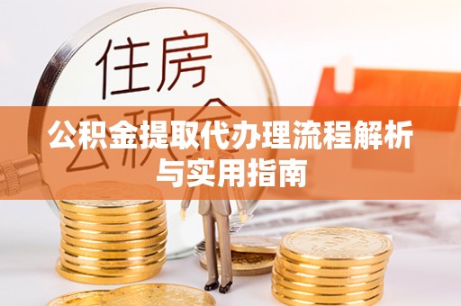 黄冈公积金提取代办理流程解析与实用指南
