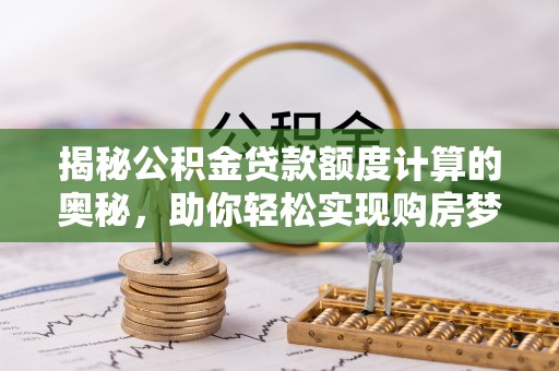 黄冈揭秘公积金贷款额度计算的奥秘，助你轻松实现购房梦想