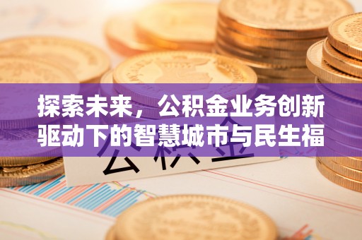 黄冈探索未来，公积金业务创新驱动下的智慧城市与民生福祉