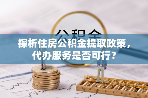 黄冈探析住房公积金提取政策，代办服务是否可行？