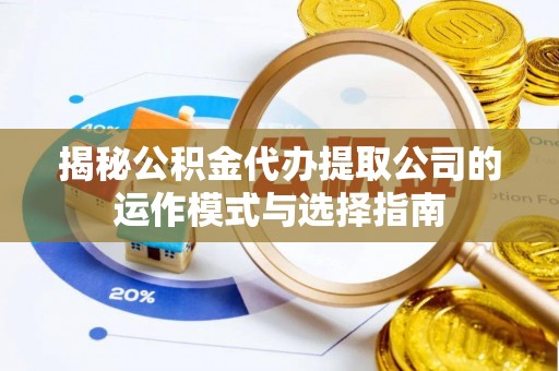 黄冈揭秘公积金代办提取公司的运作模式与选择指南