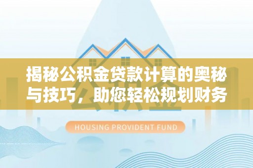 黄冈揭秘公积金贷款计算的奥秘与技巧，助您轻松规划财务未来