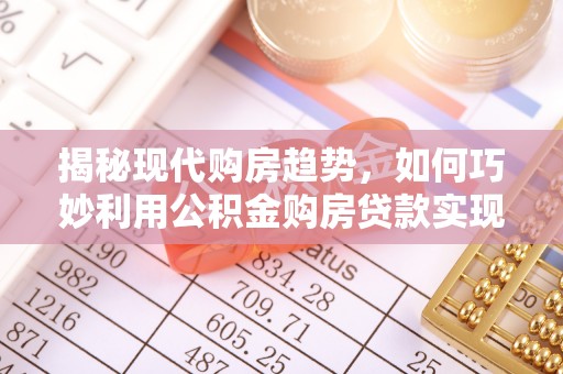 黄冈揭秘现代购房趋势，如何巧妙利用公积金购房贷款实现置业梦想
