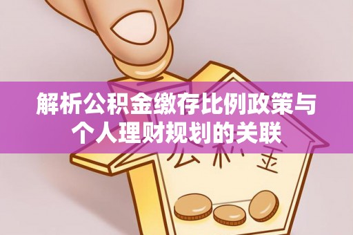 黄冈解析公积金缴存比例政策与个人理财规划的关联