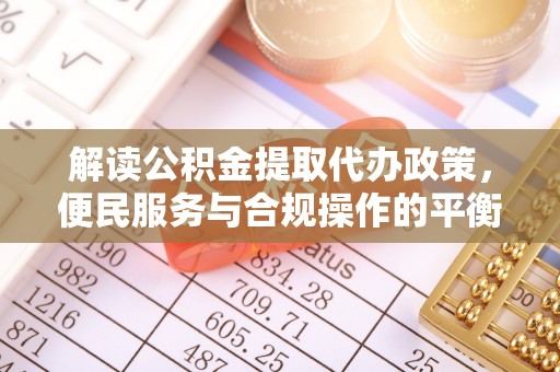 黄冈解读公积金提取代办政策，便民服务与合规操作的平衡之道