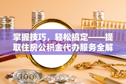 黄冈掌握技巧，轻松搞定——提取住房公积金代办服务全解析