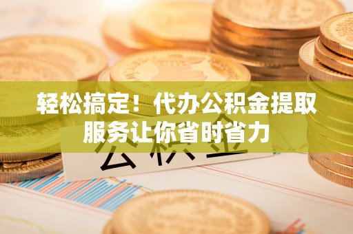 黄冈轻松搞定！代办公积金提取服务让你省时省力