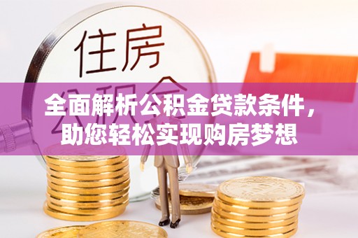 黄冈全面解析公积金贷款条件，助您轻松实现购房梦想