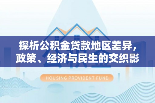 黄冈探析公积金贷款地区差异，政策、经济与民生的交织影响