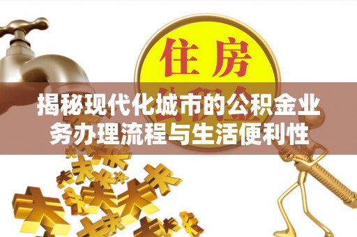 黄冈揭秘现代化城市的公积金业务办理流程与生活便利性