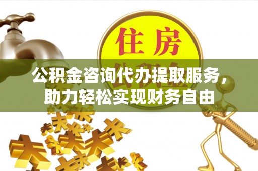 黄冈公积金咨询代办提取服务，助力轻松实现财务自由