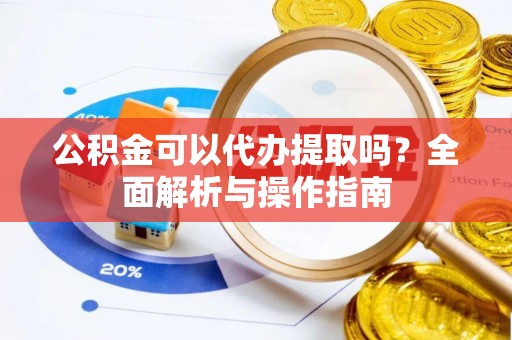 黄冈公积金可以代办提取吗？全面解析与操作指南