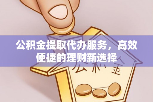 黄冈公积金提取代办服务，高效便捷的理财新选择