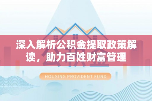 黄冈深入解析公积金提取政策解读，助力百姓财富管理