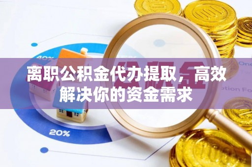 黄冈离职公积金代办提取，高效解决你的资金需求