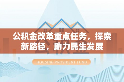 黄冈公积金改革重点任务，探索新路径，助力民生发展