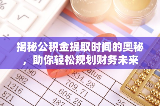 黄冈揭秘公积金提取时间的奥秘，助你轻松规划财务未来