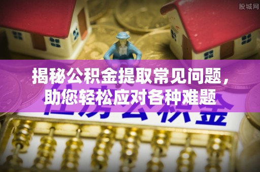 黄冈揭秘公积金提取常见问题，助您轻松应对各种难题