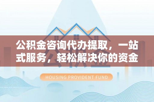 黄冈公积金咨询代办提取，一站式服务，轻松解决你的资金难题