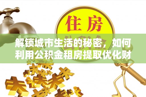黄冈解锁城市生活的秘密，如何利用公积金租房提取优化财务规划